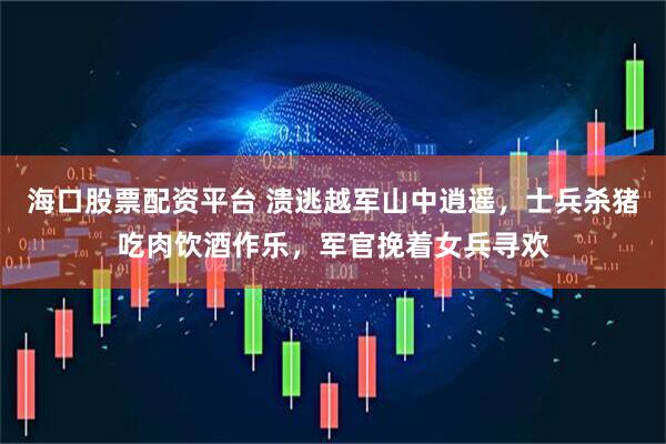 海口股票配资平台 溃逃越军山中逍遥，士兵杀猪吃肉饮酒作乐，军官挽着女兵寻欢