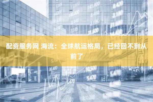 配资服务网 海流：全球航运格局，已经回不到从前了
