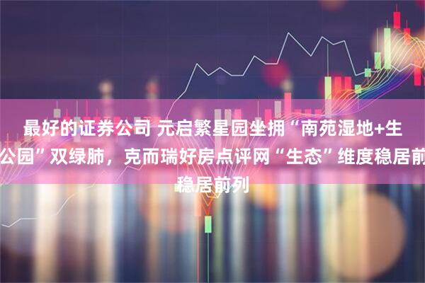 最好的证券公司 元启繁星园坐拥“南苑湿地+生态公园”双绿肺，克而瑞好房点评网“生态”维度稳居前列