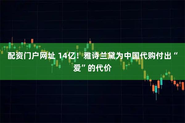 配资门户网址 14亿！雅诗兰黛为中国代购付出“爱”的代价