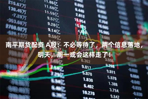 南平期货配资 A股：不必等待了，两个信息落地，明天，周一或会这样走了！