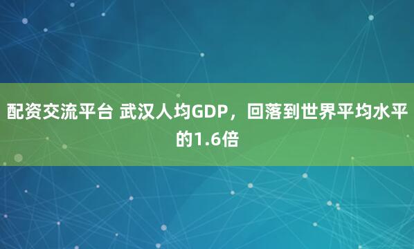 配资交流平台 武汉人均GDP，回落到世界平均水平的1.6倍