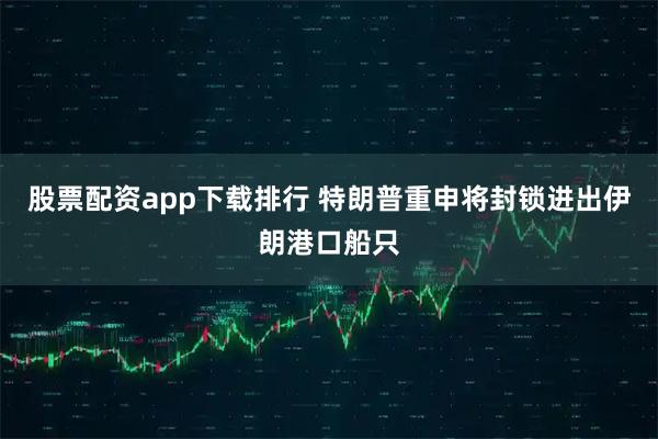 股票配资app下载排行 特朗普重申将封锁进出伊朗港口船只