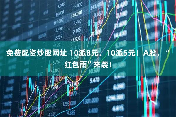 免费配资炒股网址 10派8元、10派5元！A股，“红包雨”来袭！