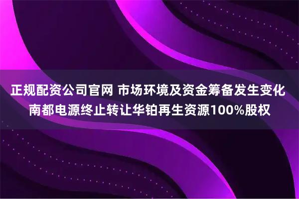 正规配资公司官网 市场环境及资金筹备发生变化 南都电源终止转让华铂再生资源100%股权
