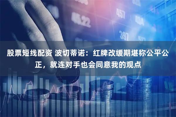 股票短线配资 波切蒂诺：红牌改缓期堪称公平公正，就连对手也会同意我的观点