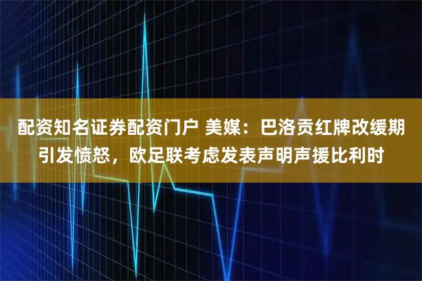 配资知名证券配资门户 美媒：巴洛贡红牌改缓期引发愤怒，欧足联考虑发表声明声援比利时