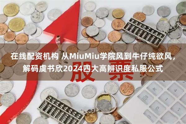 在线配资机构 从MiuMiu学院风到牛仔纯欲风，解码虞书欣2024四大高辨识度私服公式